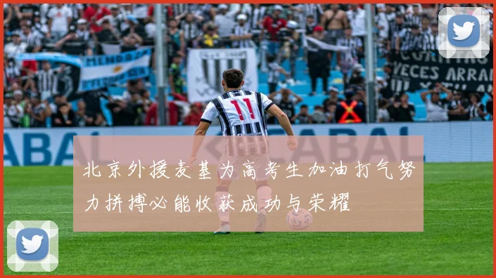 北京外援麦基为高考生加油打气努力拼搏必能收获成功与荣耀