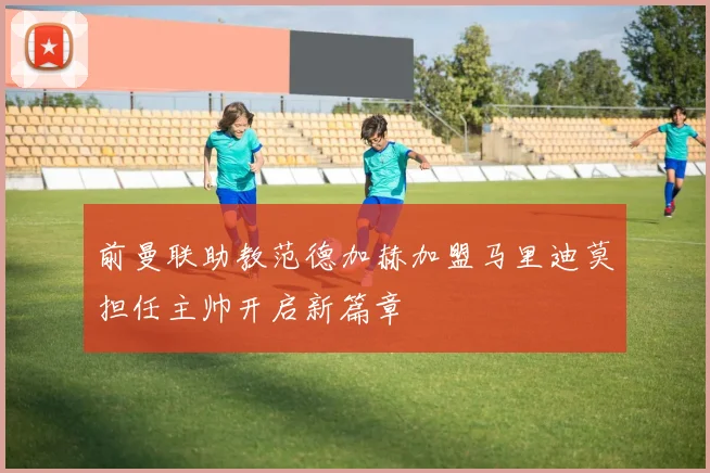 前曼联助教范德加赫加盟马里迪莫担任主帅开启新篇章