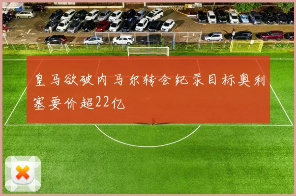 皇马欲破内马尔转会纪录目标奥利塞要价超22亿
