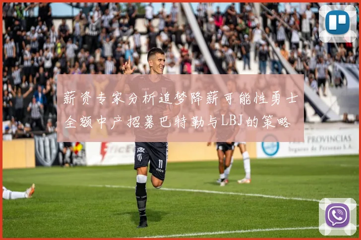 薪资专家分析追梦降薪可能性勇士全额中产招募巴特勒与LBJ的策略