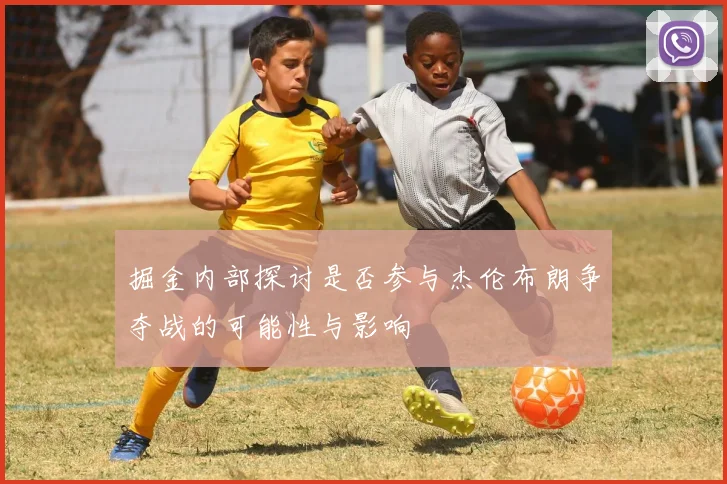 掘金内部探讨是否参与杰伦布朗争夺战的可能性与影响