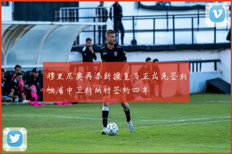 穆里尼奥再添新援皇马正式免签利物浦中卫科纳特签约四年