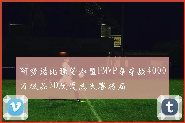阿努诺比强势加盟FMVP争夺战4000万极品3D改写总决赛格局