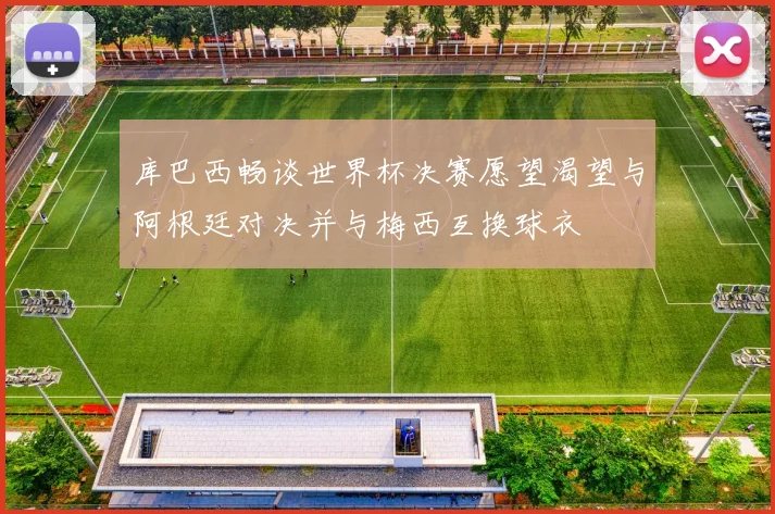 库巴西畅谈世界杯决赛愿望渴望与阿根廷对决并与梅西互换球衣