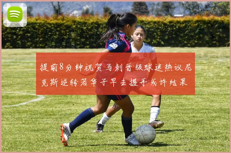 提前8分钟祝贺马刺晋级球迷热议尼克斯逆转若华子早去握手或许结果不同