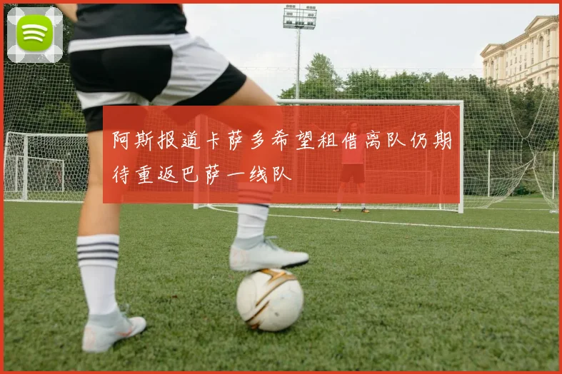 阿斯报道卡萨多希望租借离队仍期待重返巴萨一线队
