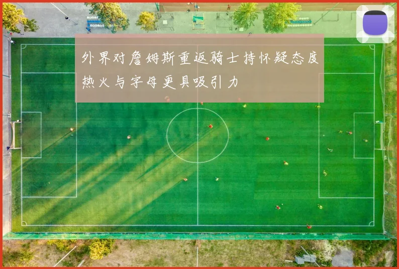 外界对詹姆斯重返骑士持怀疑态度热火与字母更具吸引力