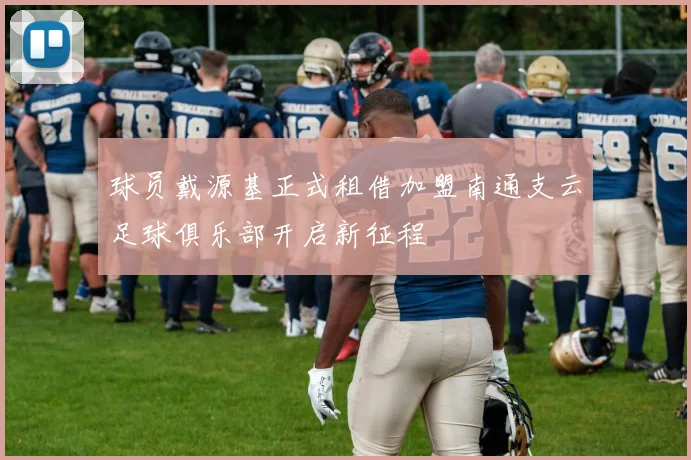 球员戴源基正式租借加盟南通支云足球俱乐部开启新征程