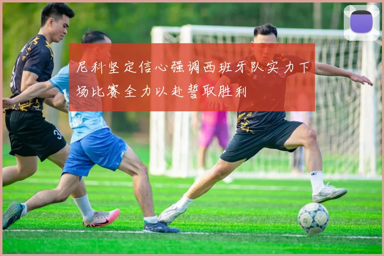 尼科坚定信心强调西班牙队实力下场比赛全力以赴誓取胜利